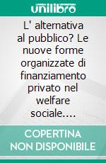 L' alternativa al pubblico? Le nuove forme organizzate di finanziamento privato nel welfare sociale. E-book. Formato PDF ebook