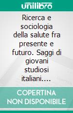 Ricerca e sociologia della salute fra presente e futuro. Saggi di giovani studiosi italiani. E-book. Formato PDF ebook