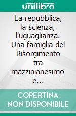 La repubblica, la scienza, l'uguaglianza. Una famiglia del Risorgimento tra mazzinianesimo e emancipazionismo. E-book. Formato PDF ebook