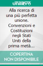 Alla ricerca di una più perfetta unione. Convenzioni e Costituzioni negli Stati Uniti della prima metà dell'800. E-book. Formato PDF ebook di Cristina Bon