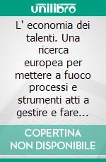 L' economia dei talenti. Una ricerca europea per mettere a fuoco processi e strumenti atti a gestire e fare crescere i talenti aziendali in momenti di crisi. E-book. Formato PDF ebook