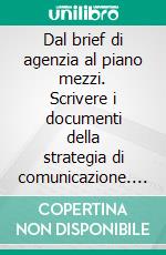 Dal brief di agenzia al piano mezzi. Scrivere i documenti della strategia di comunicazione. E-book. Formato PDF ebook