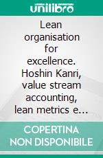 Lean organisation for excellence. Hoshin Kanri, value stream accounting, lean metrics e Toyota production system nel mondo manifatturiero e dei servizi. E-book. Formato PDF ebook di Andrea Chiarini