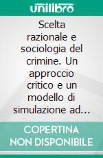 Scelta razionale e sociologia del crimine. Un approccio critico e un modello di simulazione ad agenti. E-book. Formato PDF ebook