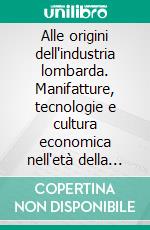 Alle origini dell'industria lombarda. Manifatture, tecnologie e cultura economica nell'età della Restaurazione. E-book. Formato PDF ebook