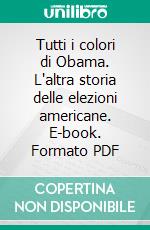 Tutti i colori di Obama. L'altra storia delle elezioni americane. E-book. Formato PDF