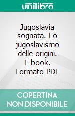 Jugoslavia sognata. Lo jugoslavismo delle origini. E-book. Formato PDF