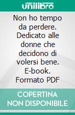 Non ho tempo da perdere. Dedicato alle donne che decidono di volersi bene. E-book. Formato PDF ebook