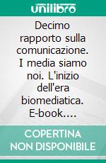 Decimo rapporto sulla comunicazione. I media siamo noi. L'inizio dell'era biomediatica. E-book. Formato PDF ebook