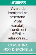 Vivere da immigrati nel casertano. Profili variabili, condizioni difficili e relazioni in divenire. E-book. Formato PDF ebook