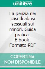 La perizia nei casi di abusi sessuali sui minori. Guida pratica. E-book. Formato PDF ebook