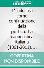 L' industria come continuazione della politica. La cantieristica italiana (1861-2011). E-book. Formato PDF ebook