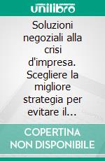 Soluzioni negoziali alla crisi d'impresa. Scegliere la migliore strategia per evitare il fallimento e rilanciare l'azienda. E-book. Formato PDF ebook