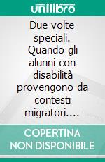 Due volte speciali. Quando gli alunni con disabilità provengono da contesti migratori. E-book. Formato PDF ebook di Caterina Martinazzoli