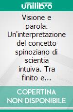 Visione e parola. Un'interpretazione del concetto spinoziano di scientia intuiva. Tra finito e infinito. E-book. Formato PDF ebook di Patrizia Pozzi