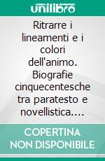 Ritrarre i lineamenti e i colori dell'animo. Biografie cinquecentesche tra paratesto e novellistica. E-book. Formato PDF ebook