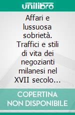 Affari e lussuosa sobrietà. Traffici e stili di vita dei negozianti milanesi nel XVII secolo (1600-1659). E-book. Formato PDF ebook