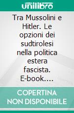 Tra Mussolini e Hitler. Le opzioni dei sudtirolesi nella politica estera fascista. E-book. Formato PDF ebook