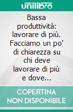 Bassa produttività: lavorare di più. Facciamo un po' di chiarezza su chi deve lavorare di più e dove recuperare la pruduttività. E-book. Formato PDF ebook di Fredmano Spairani