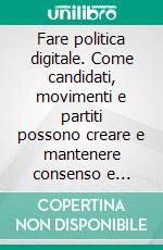 Fare politica digitale. Come candidati, movimenti e partiti possono creare e mantenere consenso e vincere le elezioni. E-book. Formato PDF ebook