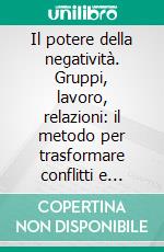 Il potere della negatività. Gruppi, lavoro, relazioni: il metodo per trasformare conflitti e malessere e potenziare il benessere organizzativo. E-book. Formato PDF ebook