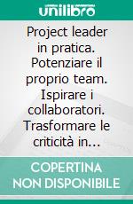 Project leader in pratica. Potenziare il proprio team. Ispirare i collaboratori. Trasformare le criticità in successi. E-book. Formato PDF ebook