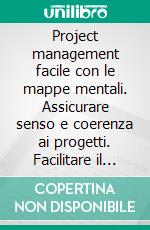 Project management facile con le mappe mentali. Assicurare senso e coerenza ai progetti. Facilitare il lavoro di gruppo. Organizzare al meglio processi e procedure. E-book. Formato PDF ebook