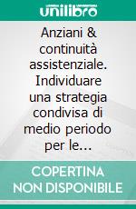 Anziani & continuità assistenziale. Individuare una strategia condivisa di medio periodo per le condizioni della non autonomia. E-book. Formato PDF ebook