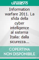 Information warfare 2011. La sfida della cyber intelligence al sistema Italia: dalla sicurezza delle imprese alla sicurezza nazionale. E-book. Formato PDF