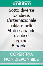 Sotto diverse bandiere. L'internazionale militare nello Stato sabaudo d'antico regime. E-book. Formato PDF ebook di Paola Bianchi