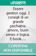 Essere genitori oggi. I consigli di un grande psichiatra: amore, buon senso e logica. E-book. Formato PDF ebook