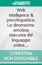 Web intelligence & psicolinguistica. La dimensione emotiva nascosta del linguaggio online applicata al marketing e alla comunicazione. E-book. Formato PDF ebook