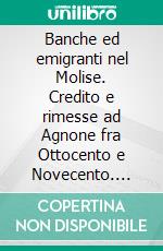 Banche ed emigranti nel Molise. Credito e rimesse ad Agnone fra Ottocento e Novecento. E-book. Formato PDF ebook