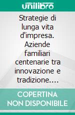 Strategie di lunga vita d'impresa. Aziende familiari centenarie tra innovazione e tradizione. E-book. Formato PDF ebook di Leonardo Buzzavo