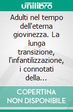 Adulti nel tempo dell'eterna giovinezza. La lunga transizione, l'infantilizzazione, i connotati della maturità. E-book. Formato PDF ebook