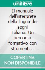 Il manuale dell'interprete della lingua dei segni italiana. Un percorso formativo con strumenti multimediali per l'apprendimento. E-book. Formato PDF