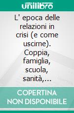 L' epoca delle relazioni in crisi (e come uscirne). Coppia, famiglia, scuola, sanità, lavoro. E-book. Formato PDF ebook di Enrico Cheli