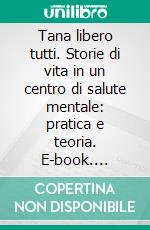 Tana libero tutti. Storie di vita in un centro di salute mentale: pratica e teoria. E-book. Formato PDF ebook