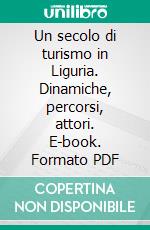 Un secolo di turismo in Liguria. Dinamiche, percorsi, attori. E-book. Formato PDF ebook