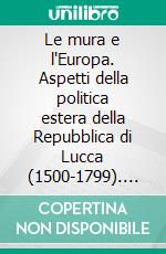 Le mura e l'Europa. Aspetti della politica estera della Repubblica di Lucca (1500-1799). E-book. Formato PDF ebook