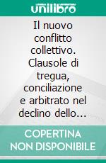 Il nuovo conflitto collettivo. Clausole di tregua, conciliazione e arbitrato nel declino dello sciopero. E-book. Formato PDF