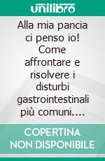 Alla mia pancia ci penso io! Come affrontare e risolvere i disturbi gastrointestinali più comuni. E-book. Formato PDF ebook