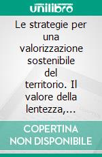 Le strategie per una valorizzazione sostenibile del territorio. Il valore della lentezza, della qualità e dell'identità per il turismo del futuro. E-book. Formato PDF