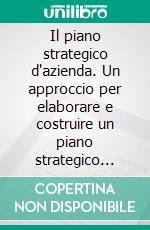 Il piano strategico d'azienda. Un approccio per elaborare e costruire un piano strategico realizzabile, efficace e capace di attrarre risorse finanziarie dagli investitori e dalle banche. E-book. Formato PDF ebook