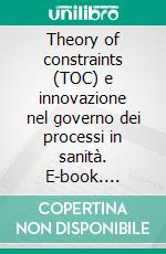 Theory of constraints (TOC) e innovazione nel governo dei processi in sanità. E-book. Formato PDF