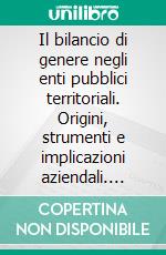 Il bilancio di genere negli enti pubblici territoriali. Origini, strumenti e implicazioni aziendali. E-book. Formato PDF ebook