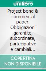 Project bond & commercial paper. Obbligazioni garantite, subordinate, partecipative e cambiali finanziarie alla ricerca di investitori qualificati. E-book. Formato PDF ebook di Aldo Bompani