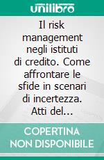 Il risk management negli istituti di credito. Come affrontare le sfide in scenari di incertezza. Atti del Convegno (Brescia, 2 dicembre 2011). E-book. Formato PDF ebook