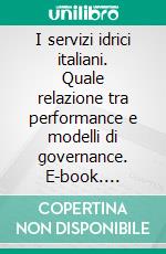 I servizi idrici italiani. Quale relazione tra performance e modelli di governance. E-book. Formato PDF ebook