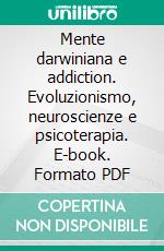 Mente darwiniana e addiction. Evoluzionismo, neuroscienze e psicoterapia. E-book. Formato PDF ebook